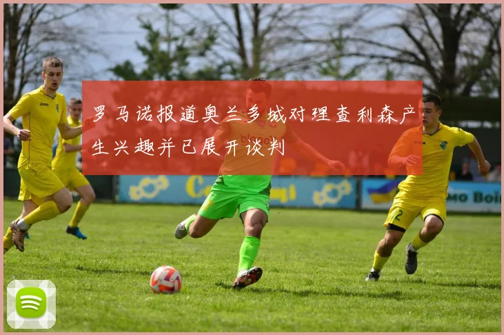 罗马诺报道奥兰多城对理查利森产生兴趣并已展开谈判