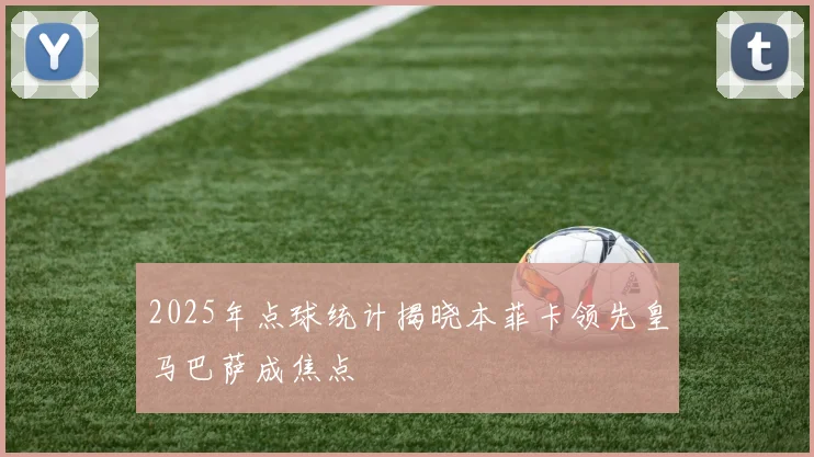 2025年点球统计揭晓本菲卡领先皇马巴萨成焦点