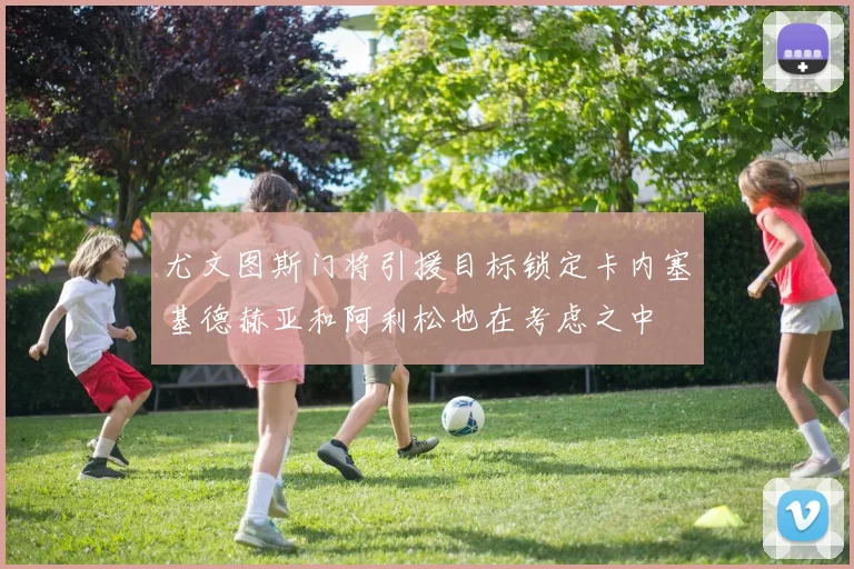 尤文图斯门将引援目标锁定卡内塞基德赫亚和阿利松也在考虑之中