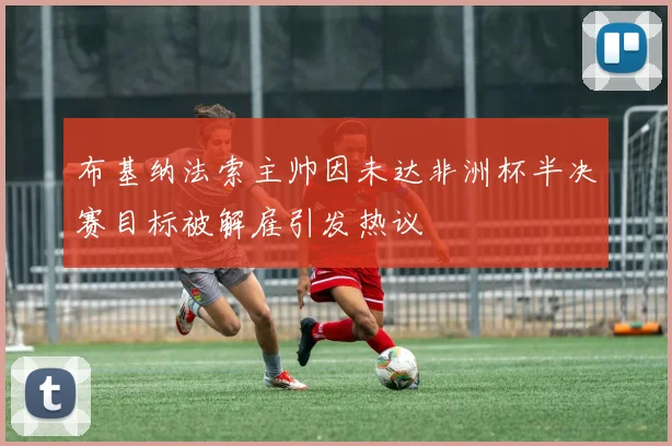 布基纳法索主帅因未达非洲杯半决赛目标被解雇引发热议