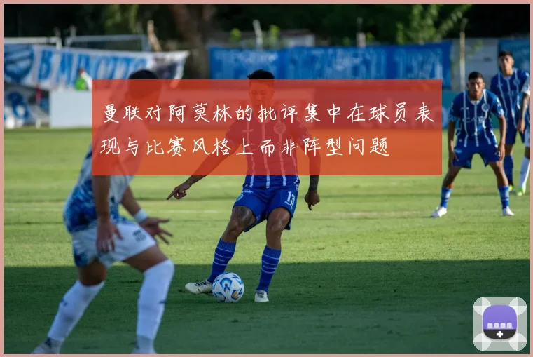 曼联对阿莫林的批评集中在球员表现与比赛风格上而非阵型问题
