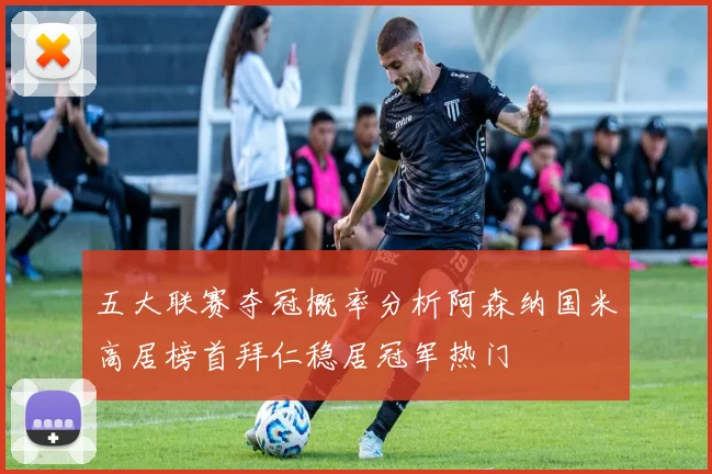 五大联赛夺冠概率分析阿森纳国米高居榜首拜仁稳居冠军热门