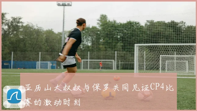 亚历山大叔叔与保罗共同见证CP4比赛的激动时刻