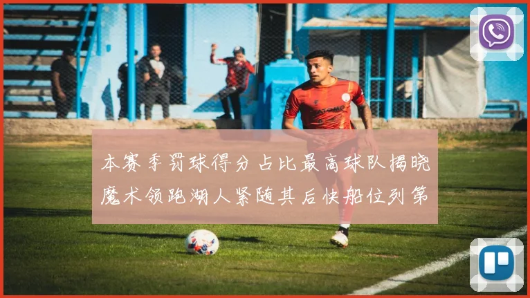 本赛季罚球得分占比最高球队揭晓魔术领跑湖人紧随其后快船位列第四