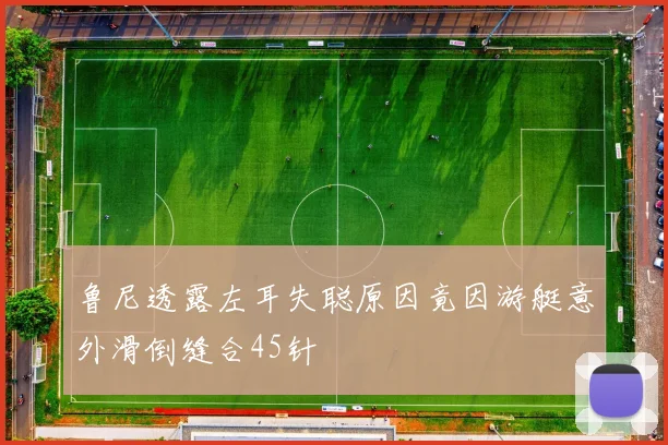 鲁尼透露左耳失聪原因竟因游艇意外滑倒缝合45针