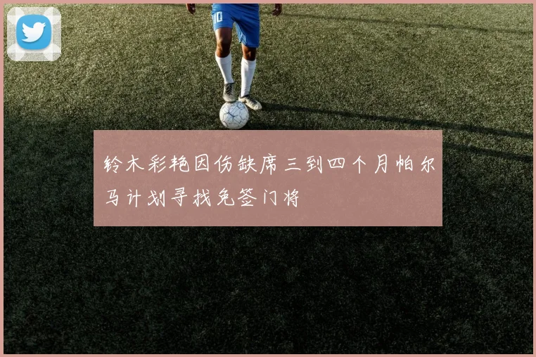 铃木彩艳因伤缺席三到四个月帕尔马计划寻找免签门将