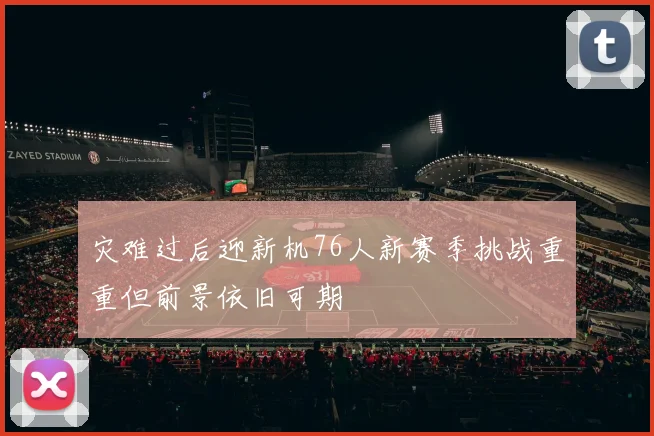 灾难过后迎新机76人新赛季挑战重重但前景依旧可期