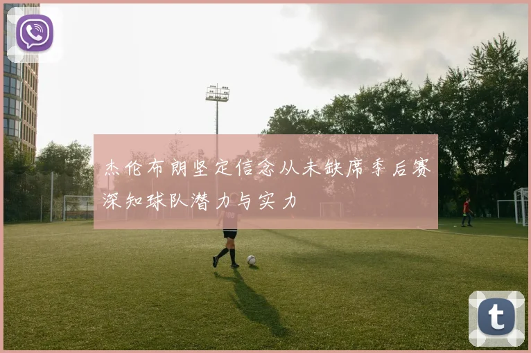 杰伦布朗坚定信念从未缺席季后赛深知球队潜力与实力