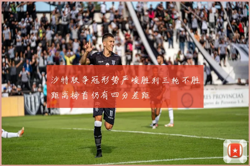 沙特联争冠形势严峻胜利三轮不胜距离榜首仍有四分差距