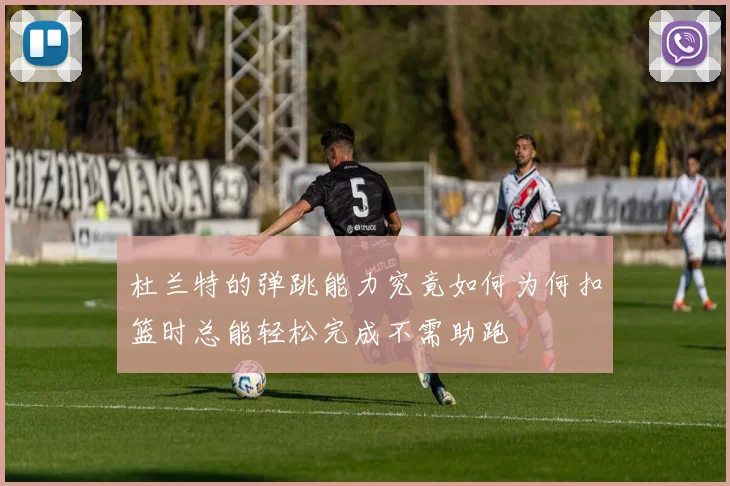 杜兰特的弹跳能力究竟如何为何扣篮时总能轻松完成不需助跑