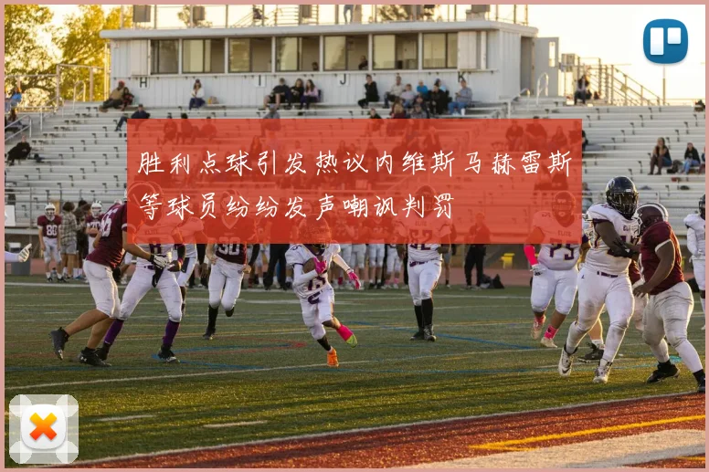 胜利点球引发热议内维斯马赫雷斯等球员纷纷发声嘲讽判罚