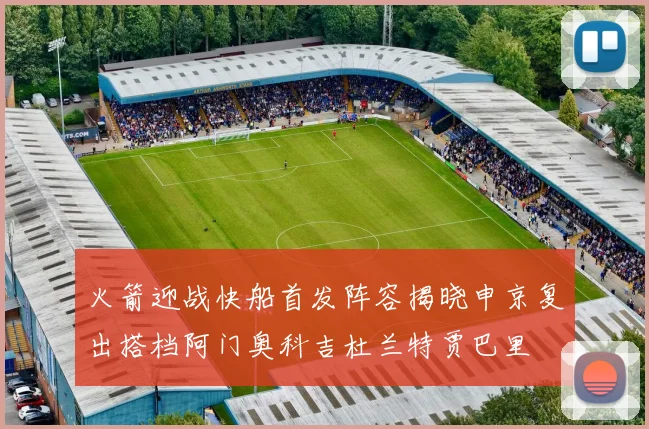 火箭迎战快船首发阵容揭晓申京复出搭档阿门奥科吉杜兰特贾巴里