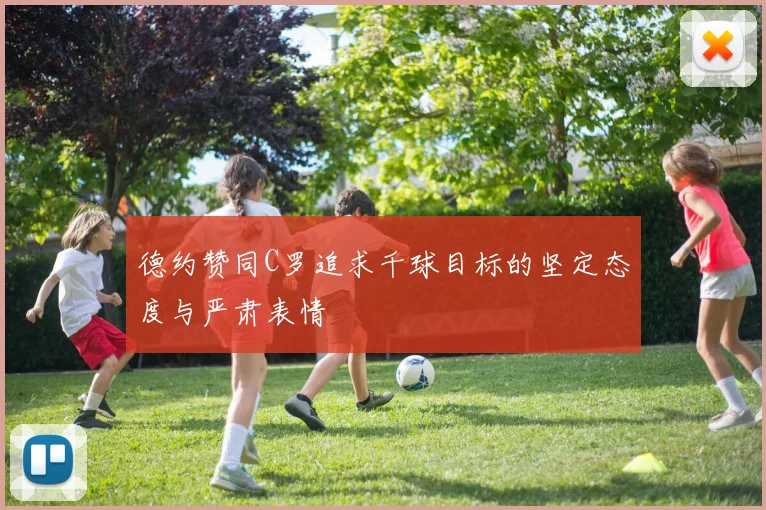 德约赞同C罗追求千球目标的坚定态度与严肃表情
