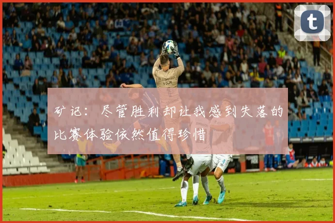 矿记：尽管胜利却让我感到失落的比赛体验依然值得珍惜