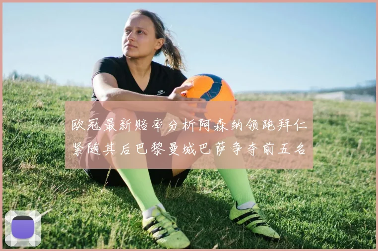 欧冠最新赔率分析阿森纳领跑拜仁紧随其后巴黎曼城巴萨争夺前五名