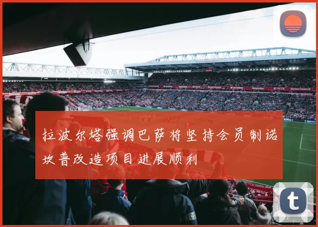 拉波尔塔强调巴萨将坚持会员制诺坎普改造项目进展顺利