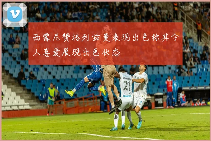 西蒙尼赞格列兹曼表现出色称其令人喜爱展现出色状态