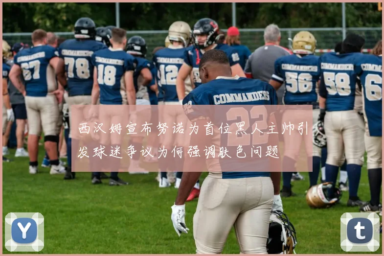 西汉姆宣布努诺为首位黑人主帅引发球迷争议为何强调肤色问题
