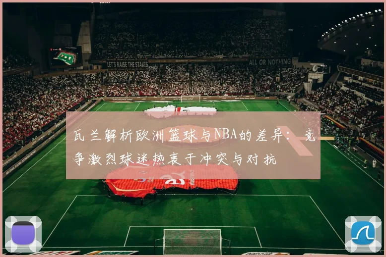 瓦兰解析欧洲篮球与NBA的差异：竞争激烈球迷热衷于冲突与对抗