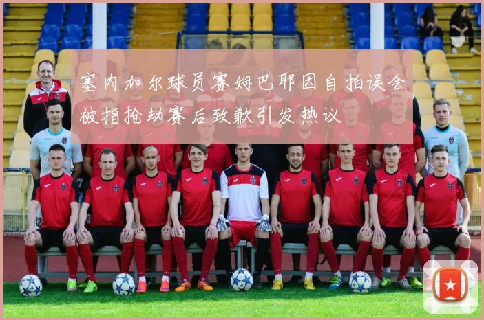 塞内加尔球员赛姆巴耶因自拍误会被指抢劫赛后致歉引发热议