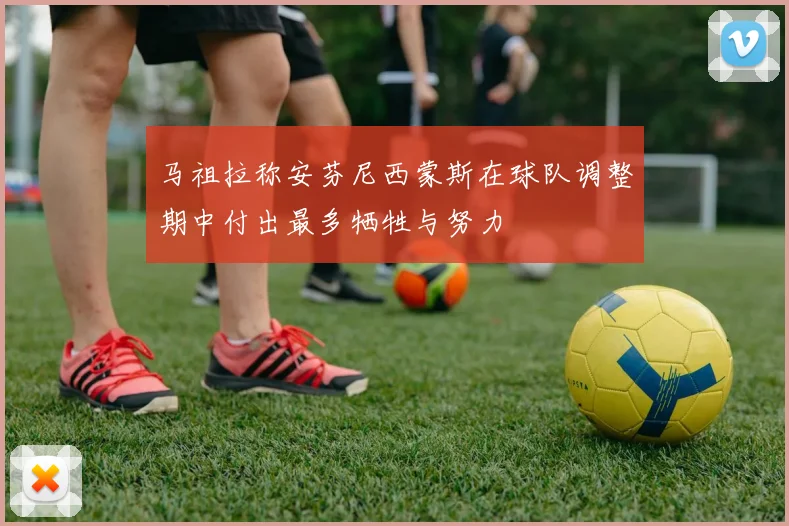 马祖拉称安芬尼西蒙斯在球队调整期中付出最多牺牲与努力