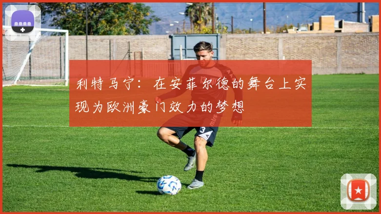 利特马宁：在安菲尔德的舞台上实现为欧洲豪门效力的梦想