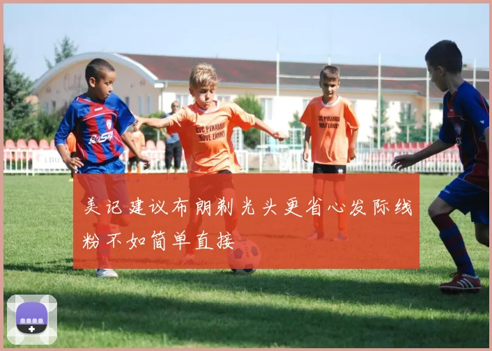 美记建议布朗剃光头更省心发际线粉不如简单直接