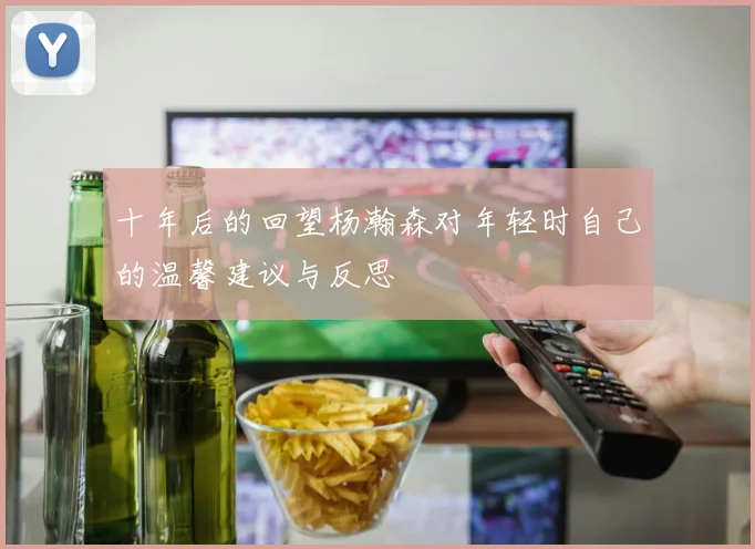 十年后的回望杨瀚森对年轻时自己的温馨建议与反思