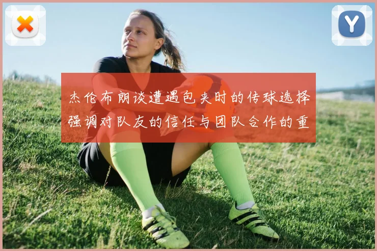 杰伦布朗谈遭遇包夹时的传球选择强调对队友的信任与团队合作的重要性