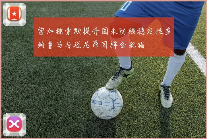 曾加称索默提升国米防线稳定性多纳鲁马与迈尼昂同样会犯错