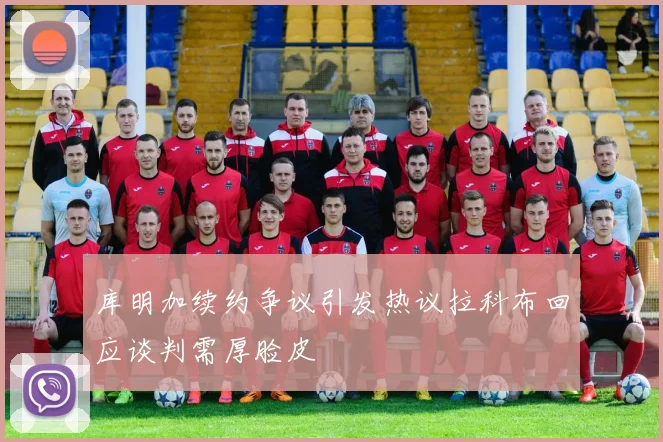 库明加续约争议引发热议拉科布回应谈判需厚脸皮