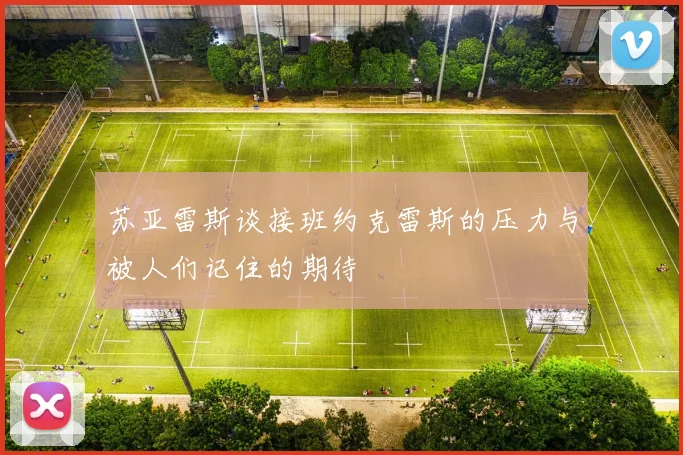 苏亚雷斯谈接班约克雷斯的压力与被人们记住的期待