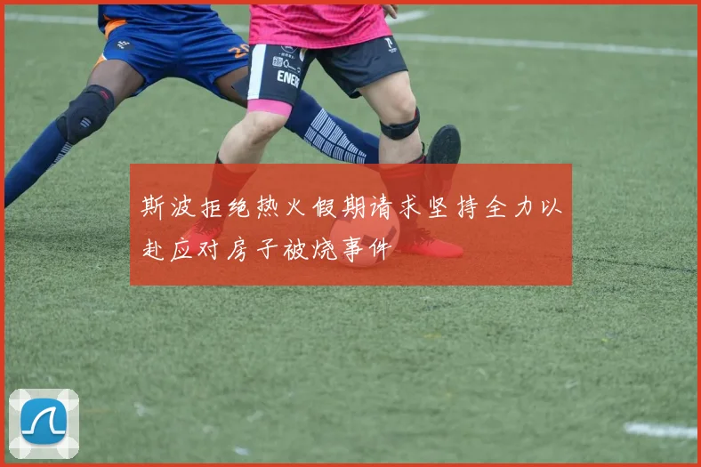 斯波拒绝热火假期请求坚持全力以赴应对房子被烧事件