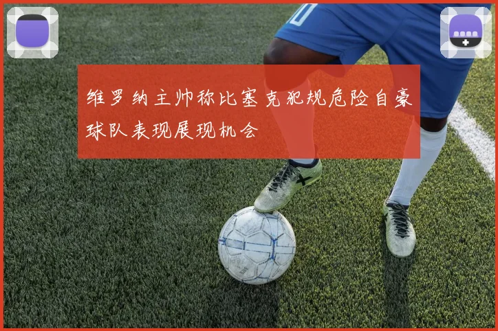 维罗纳主帅称比塞克犯规危险自豪球队表现展现机会