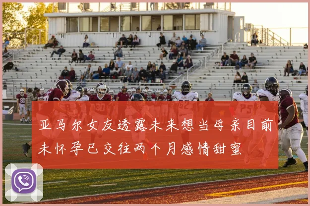 亚马尔女友透露未来想当母亲目前未怀孕已交往两个月感情甜蜜
