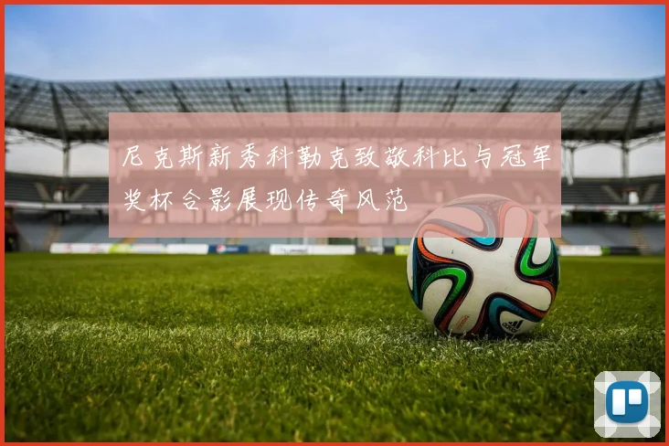尼克斯新秀科勒克致敬科比与冠军奖杯合影展现传奇风范