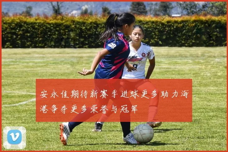 安永佳期待新赛季进球更多助力海港争夺更多荣誉与冠军
