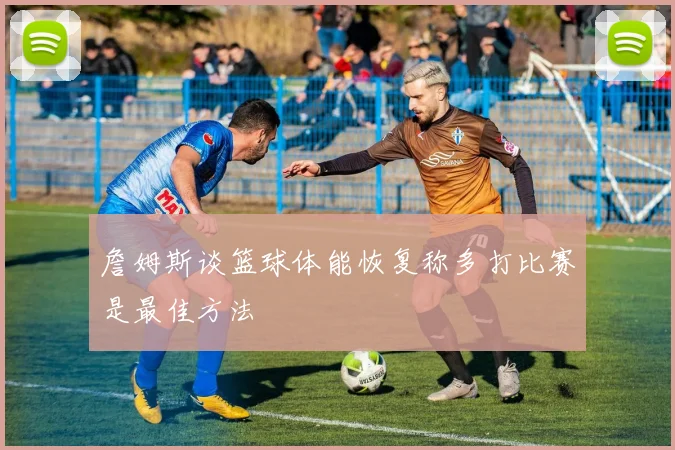 詹姆斯谈篮球体能恢复称多打比赛是最佳方法