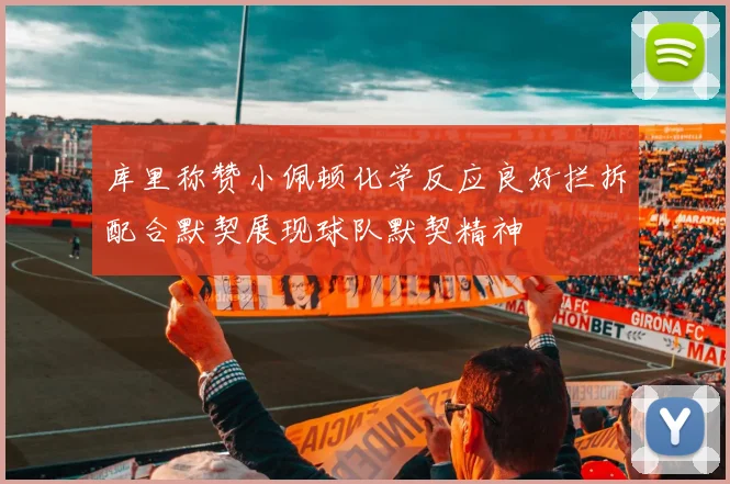 库里称赞小佩顿化学反应良好拦拆配合默契展现球队默契精神