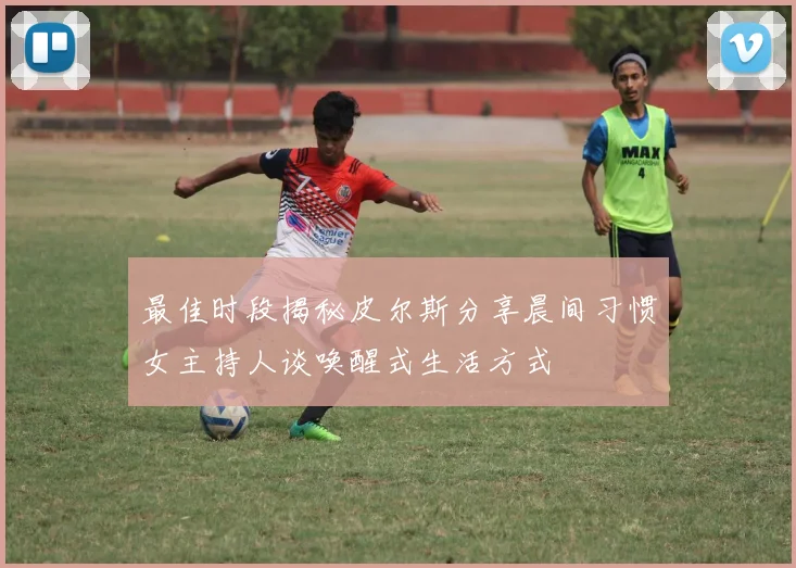 最佳时段揭秘皮尔斯分享晨间习惯女主持人谈唤醒式生活方式