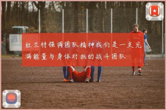 杜兰特强调团队精神我们是一支充满能量与身体对抗的战斗团队