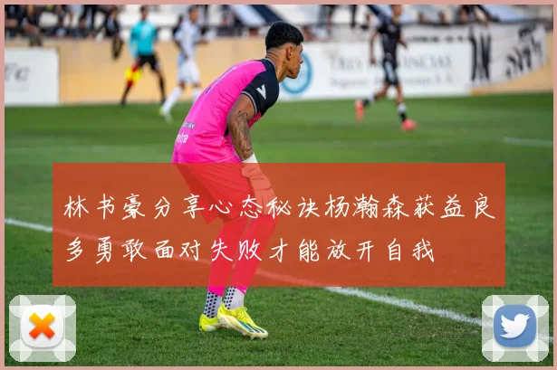 林书豪分享心态秘诀杨瀚森获益良多勇敢面对失败才能放开自我