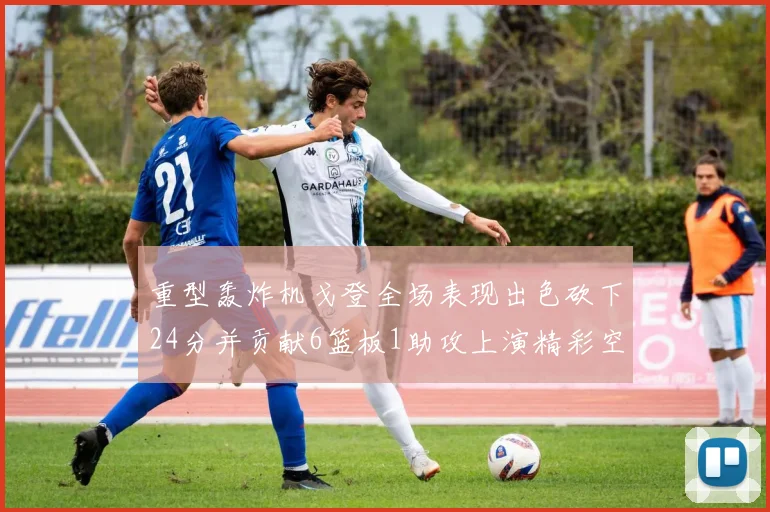 重型轰炸机戈登全场表现出色砍下24分并贡献6篮板1助攻上演精彩空接重扣