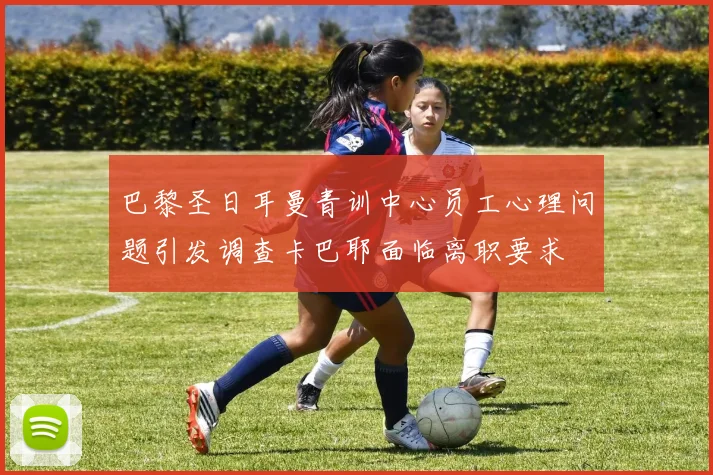 巴黎圣日耳曼青训中心员工心理问题引发调查卡巴耶面临离职要求