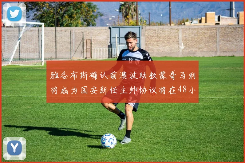 雅各布斯确认前澳波助教蒙哥马利将成为国安新任主帅协议将在48小时内签署