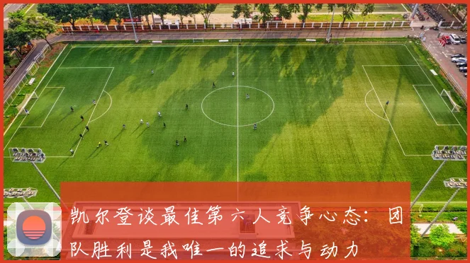 凯尔登谈最佳第六人竞争心态：团队胜利是我唯一的追求与动力