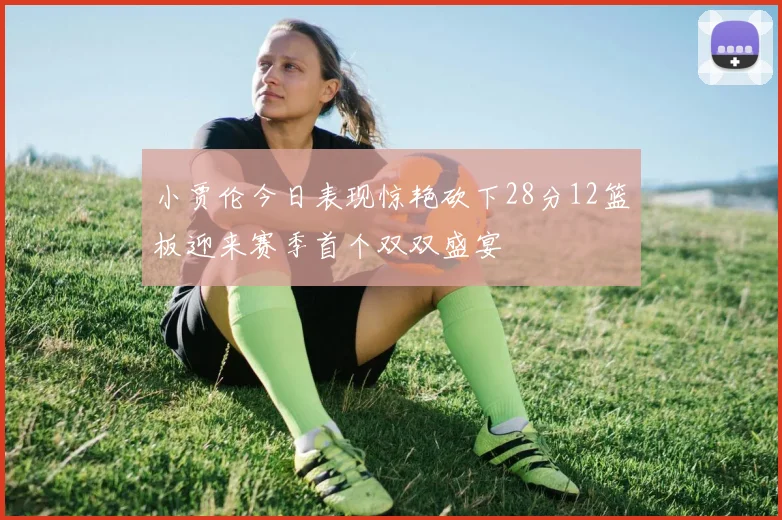小贾伦今日表现惊艳砍下28分12篮板迎来赛季首个双双盛宴