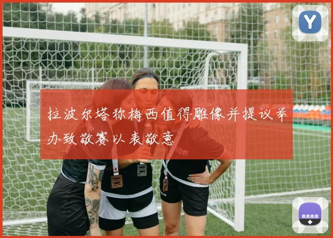 拉波尔塔称梅西值得雕像并提议举办致敬赛以表敬意