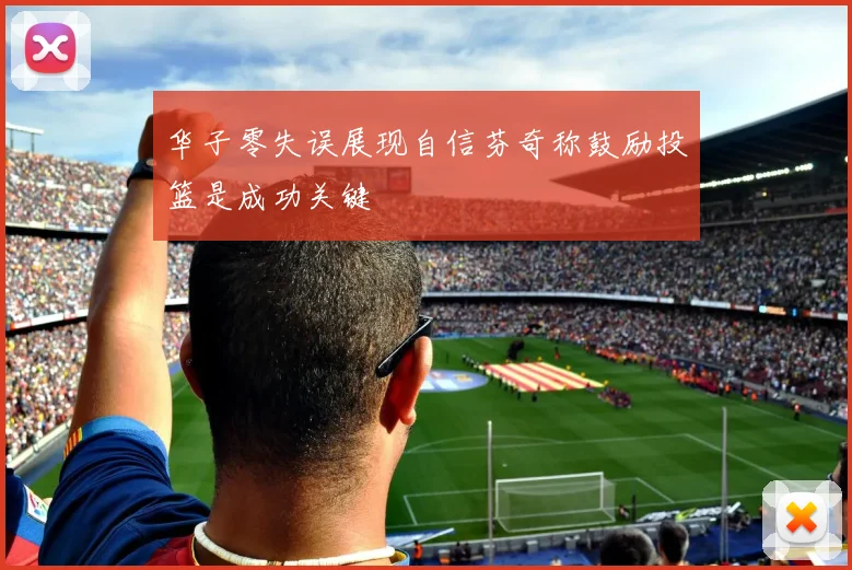华子零失误展现自信芬奇称鼓励投篮是成功关键