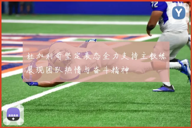 杜加利奇坚定表态全力支持主教练展现团队热情与奋斗精神